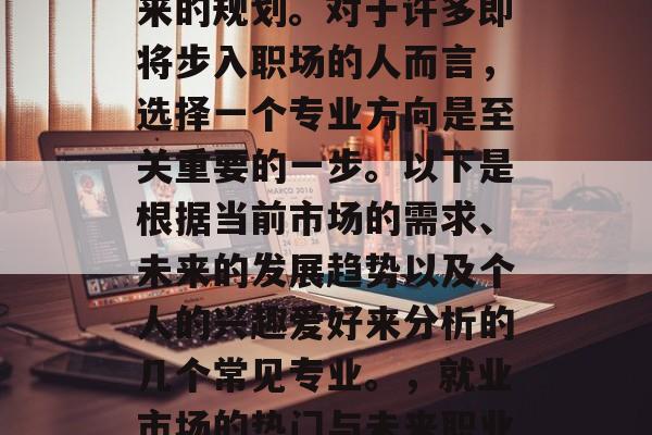 毕业后的选择往往决定一个人的职业生涯和未来的规划。对于许多即将步入职场的人而言，选择一个专业方向是至关重要的一步。以下是根据当前市场的需求、未来的发展趋势以及个人的兴趣爱好来分析的几个常见专业。，就业市场的热门与未来职业发展的趋势分析，专业选择的重要性
