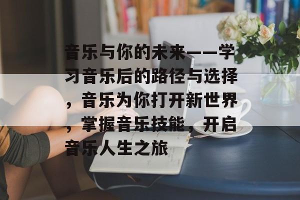 音乐与你的未来——学习音乐后的路径与选择，音乐为你打开新世界，掌握音乐技能，开启音乐人生之旅