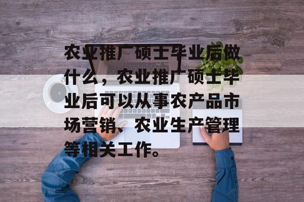农业推广硕士毕业后做什么,农业推广硕士毕业后可以从事农产品市场营销、农业生产管理等相关工作。 农业推广硕士毕业后做什么,农业推广硕士毕业后可以从事农产品市场营销、农业生产管理等相关工作。