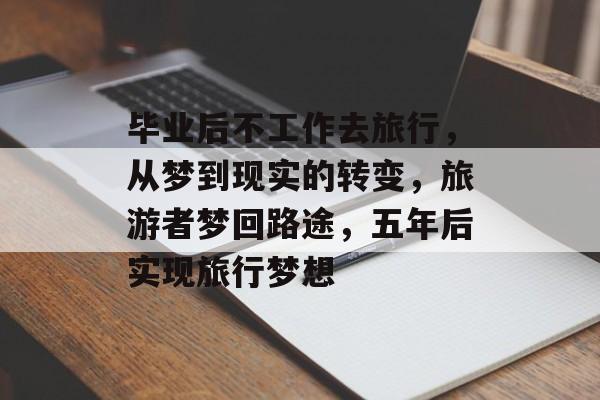 毕业后不工作去旅行，从梦到现实的转变，旅游者梦回路途，五年后实现旅行梦想