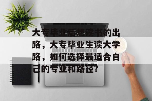 大专毕业后想读书的出路，大专毕业生读大学路，如何选择最适合自己的专业和路径?