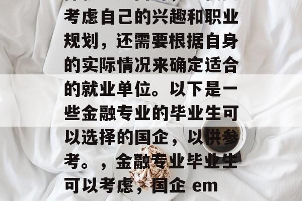 金融专业的毕业生在选择就业方向时，不仅要考虑自己的兴趣和职业规划，还需要根据自身的实际情况来确定适合的就业单位。以下是一些金融专业的毕业生可以选择的国企，以供参考。，金融专业毕业生可以考虑，国企 employment方向及选择