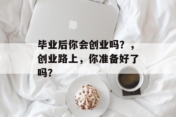 毕业后你会创业吗？，创业路上，你准备好了吗？