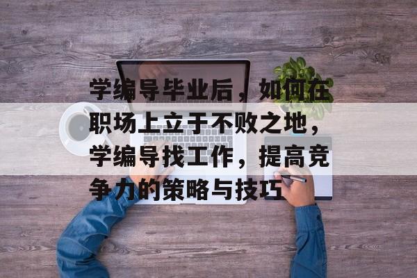 学编导毕业后，如何在职场上立于不败之地，学编导找工作，提高竞争力的策略与技巧