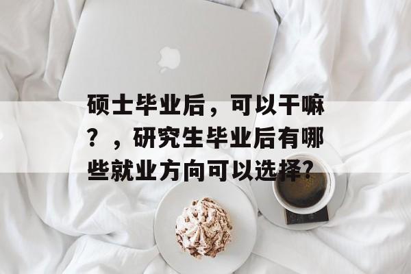 硕士毕业后，可以干嘛？，研究生毕业后有哪些就业方向可以选择?