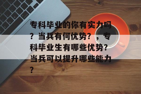专科毕业的你有实力吗？当兵有何优势？，专科毕业生有哪些优势？当兵可以提升哪些能力？