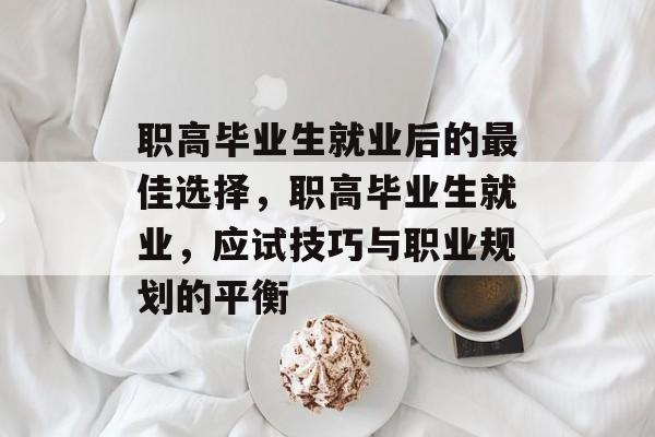 职高毕业生就业后的最佳选择,职高毕业生就业,应试技巧与职业规划的平衡 职高毕业生就业后的最佳选择,职高毕业生就业,应试技巧与职业规划的平衡
