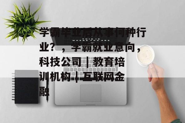 学霸毕业后从事何种行业?,学霸就业意向,科技公司 | 教育培训机构 | 互联网金融 学霸毕业后从事何种行业?,学霸就业意向,科技公司 | 教育培训机构 | 互联网金融