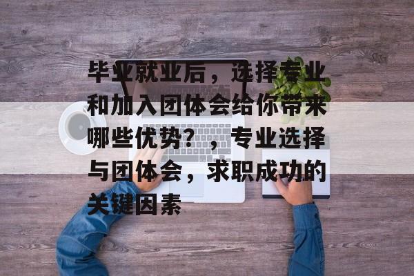 毕业就业后，选择专业和加入团体会给你带来哪些优势？，专业选择与团体会，求职成功的关键因素