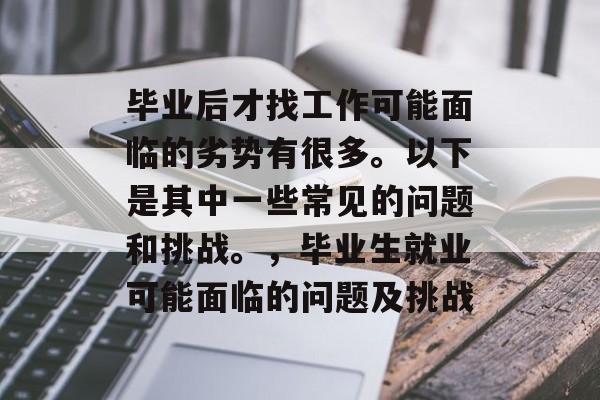 毕业后才找工作可能面临的劣势有很多。以下是其中一些常见的问题和挑战。,毕业生就业可能面临的问题及挑战 毕业后才找工作可能面临的劣势有很多。以下是其中一些常见的问题和挑战。,毕业生就业可能面临的问题及挑战