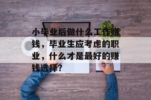 小毕业后做什么工作赚钱,毕业生应考虑的职业,什么才是最好的赚钱选择? 小毕业后做什么工作赚钱,毕业生应考虑的职业,什么才是最好的赚钱选择?