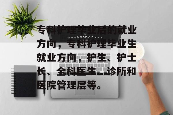 专科护理毕业后的就业方向,专科护理毕业生就业方向,护生、护士长、全科医生、诊所和医院管理层等。 专科护理毕业后的就业方向,专科护理毕业生就业方向,护生、护士长、全科医生、诊所和医院管理层等。