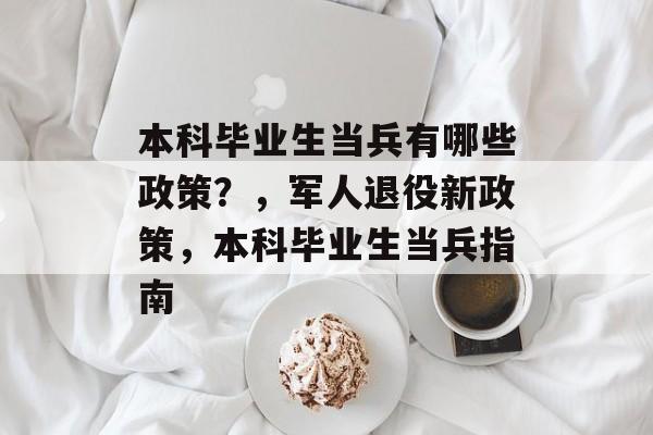 本科毕业生当兵有哪些政策?,军人退役新政策,本科毕业生当兵指南 本科毕业生当兵有哪些政策?,军人退役新政策,本科毕业生当兵指南