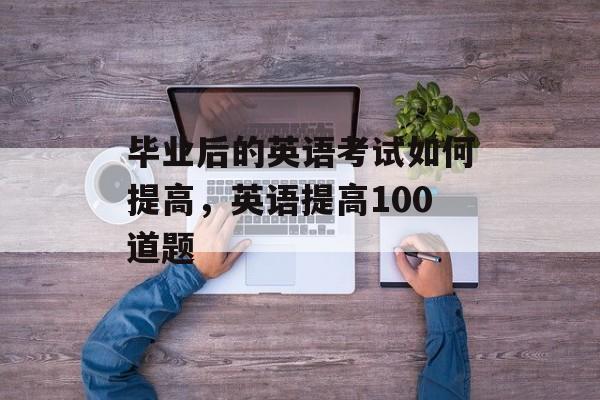 毕业后的英语考试如何提高，英语提高100道题