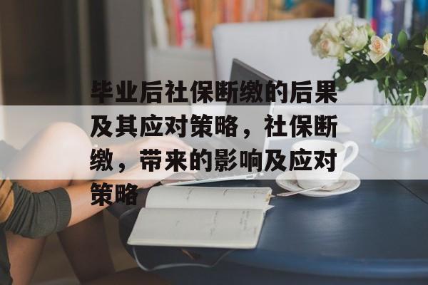 毕业后社保断缴的后果及其应对策略，社保断缴，带来的影响及应对策略