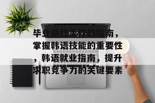 毕业后找工作的指南，掌握韩语技能的重要性，韩语就业指南，提升求职竞争力的关键要素