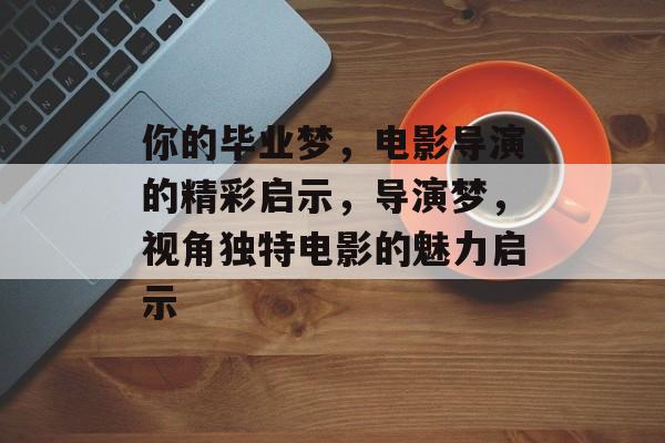 你的毕业梦,电影导演的精彩启示,导演梦,视角独特电影的魅力启示 你的毕业梦,电影导演的精彩启示,导演梦,视角独特电影的魅力启示