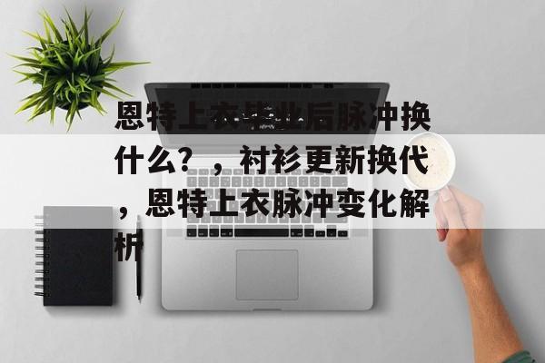恩特上衣毕业后脉冲换什么？，衬衫更新换代，恩特上衣脉冲变化解析