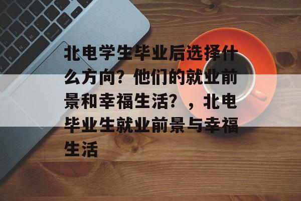 北电学生毕业后选择什么方向？他们的就业前景和幸福生活？，北电毕业生就业前景与幸福生活