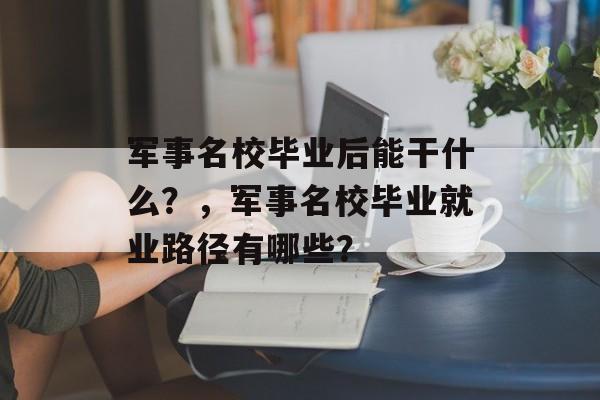 军事名校毕业后能干什么?,军事名校毕业就业路径有哪些? 军事名校毕业后能干什么?,军事名校毕业就业路径有哪些?