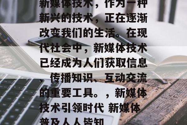新媒体技术，作为一种新兴的技术，正在逐渐改变我们的生活。在现代社会中，新媒体技术已经成为人们获取信息、传播知识、互动交流的重要工具。，新媒体技术引领时代 新媒体普及人人皆知