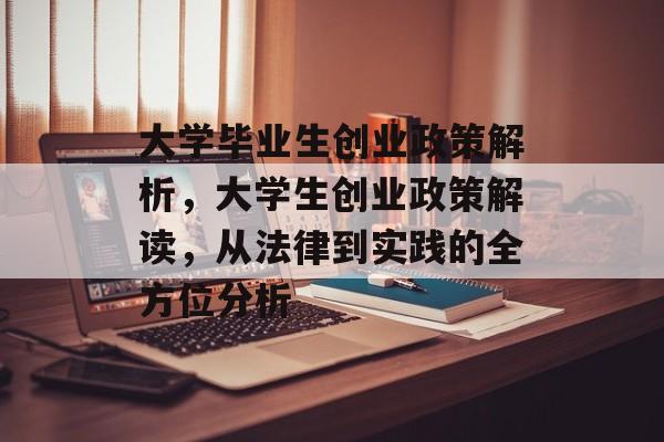 大学毕业生创业政策解析,大学生创业政策解读,从法律到实践的全方位分析 大学毕业生创业政策解析,大学生创业政策解读,从法律到实践的全方位分析