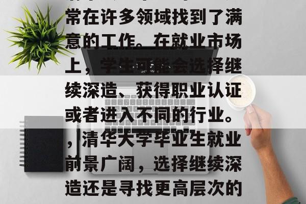 清华大学毕业的学生通常在许多领域找到了满意的工作。在就业市场上,学生可能会选择继续深造、获得职业认证或者进入不同的行业。,清华大学毕业生就业前景广阔,选择继续深造还是寻找更高层次的职业认证? 清华大学毕业的学生通常在许多领域找到了满意的工作。在就业市场上,学生可能会选择继续深造、获得职业认证或者进入不同的行业。,清华大学毕业生就业前景广阔,选择继续深造还是寻找更高层次的职业认证?