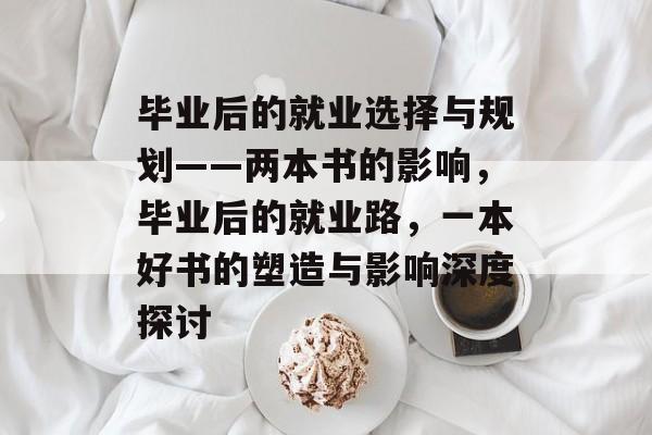 毕业后的就业选择与规划——两本书的影响,毕业后的就业路,一本好书的塑造与影响深度探讨 毕业后的就业选择与规划——两本书的影响,毕业后的就业路,一本好书的塑造与影响深度探讨
