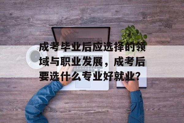 成考毕业后应选择的领域与职业发展，成考后要选什么专业好就业？