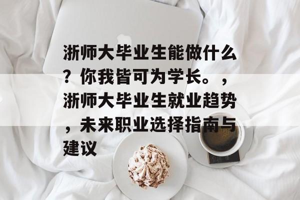 浙师大毕业生能做什么?你我皆可为学长。,浙师大毕业生就业趋势,未来职业选择指南与建议 浙师大毕业生能做什么?你我皆可为学长。,浙师大毕业生就业趋势,未来职业选择指南与建议