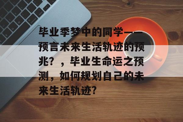 毕业季梦中的同学——预言未来生活轨迹的预兆?,毕业生命运之预测,如何规划自己的未来生活轨迹? 毕业季梦中的同学——预言未来生活轨迹的预兆?,毕业生命运之预测,如何规划自己的未来生活轨迹?