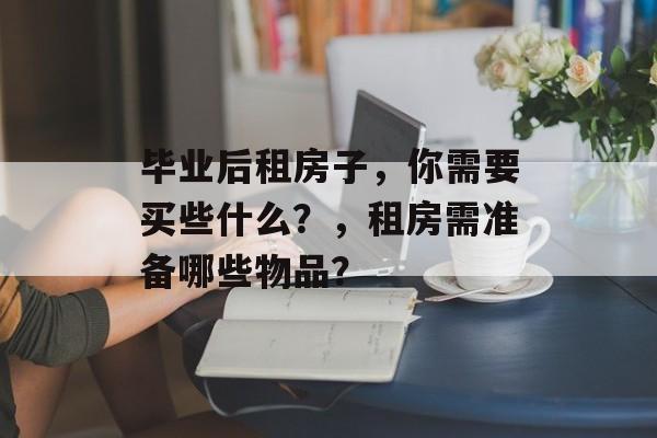 毕业后租房子，你需要买些什么？，租房需准备哪些物品？