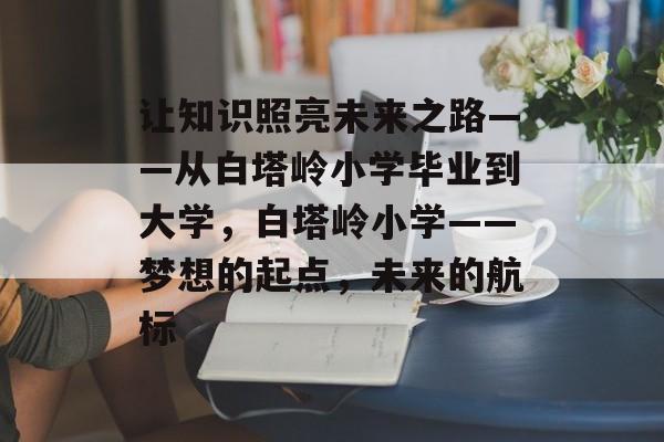 让知识照亮未来之路——从白塔岭小学毕业到大学，白塔岭小学——梦想的起点，未来的航标