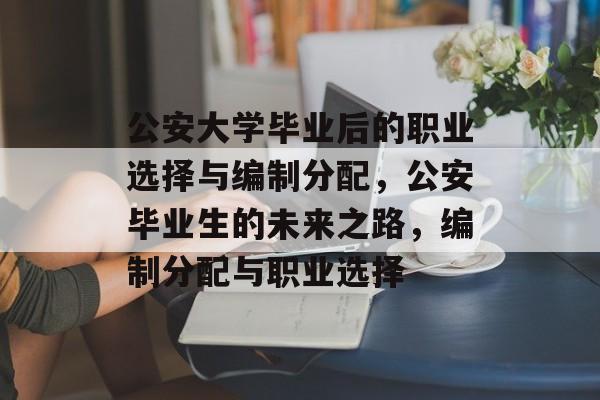 公安大学毕业后的职业选择与编制分配,公安毕业生的未来之路,编制分配与职业选择 公安大学毕业后的职业选择与编制分配,公安毕业生的未来之路,编制分配与职业选择