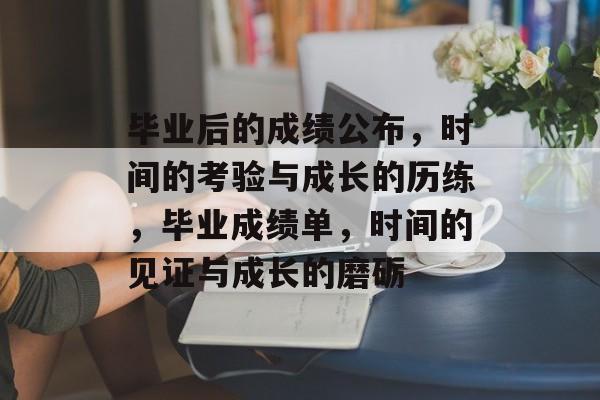 毕业后的成绩公布,时间的考验与成长的历练,毕业成绩单,时间的见证与成长的磨砺 毕业后的成绩公布,时间的考验与成长的历练,毕业成绩单,时间的见证与成长的磨砺