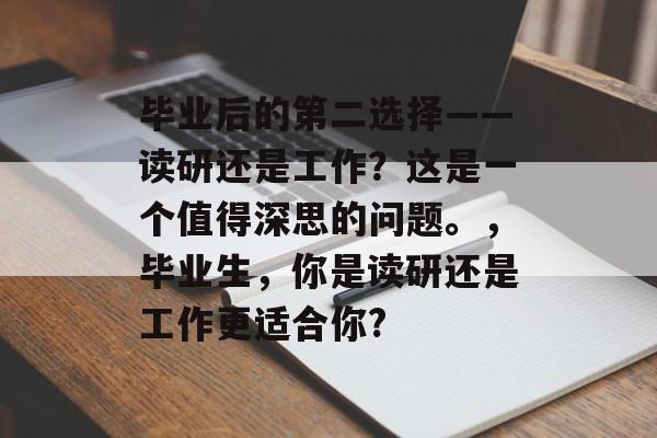 毕业后的第二选择——读研还是工作?这是一个值得深思的问题。,毕业生,你是读研还是工作更适合你? 毕业后的第二选择——读研还是工作?这是一个值得深思的问题。,毕业生,你是读研还是工作更适合你?