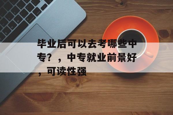 毕业后可以去考哪些中专？，中专就业前景好，可读性强
