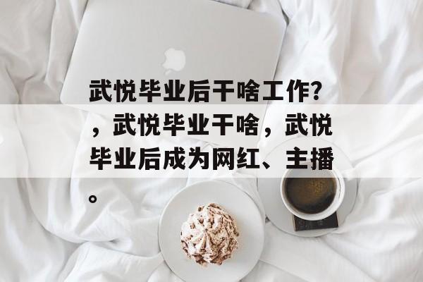 武悦毕业后干啥工作?,武悦毕业干啥,武悦毕业后成为网红、主播。 武悦毕业后干啥工作?,武悦毕业干啥,武悦毕业后成为网红、主播。