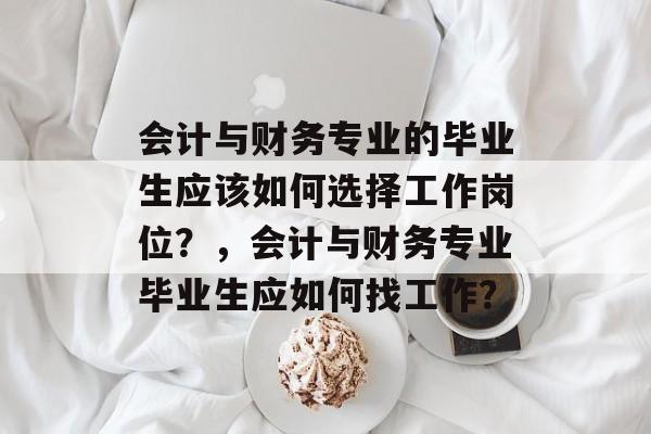 会计与财务专业的毕业生应该如何选择工作岗位?,会计与财务专业毕业生应如何找工作? 会计与财务专业的毕业生应该如何选择工作岗位?,会计与财务专业毕业生应如何找工作?