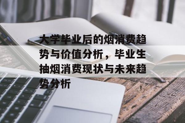 大学毕业后的烟消费趋势与价值分析,毕业生抽烟消费现状与未来趋势分析 大学毕业后的烟消费趋势与价值分析,毕业生抽烟消费现状与未来趋势分析