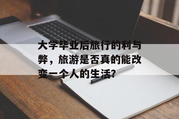 大学毕业后旅行的利与弊，旅游是否真的能改变一个人的生活？