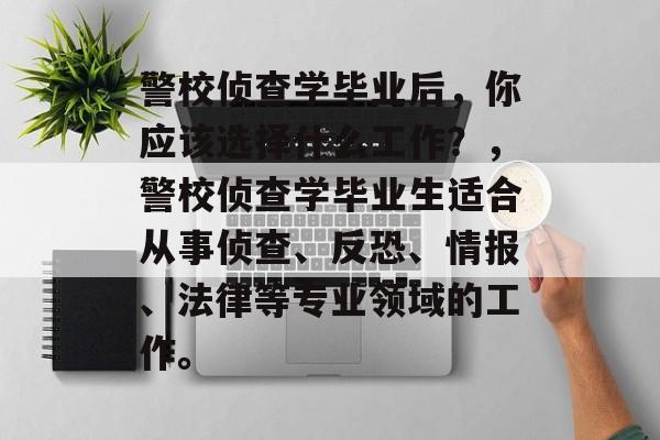警校侦查学毕业后，你应该选择什么工作？，警校侦查学毕业生适合从事侦查、反恐、情报、法律等专业领域的工作。