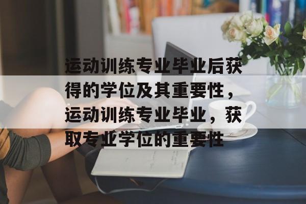 运动训练专业毕业后获得的学位及其重要性,运动训练专业毕业,获取专业学位的重要性 运动训练专业毕业后获得的学位及其重要性,运动训练专业毕业,获取专业学位的重要性
