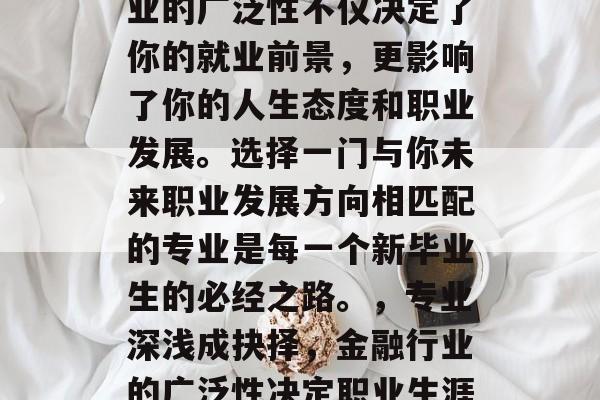 毕业后银行上班选择专业的广泛性不仅决定了你的就业前景,更影响了你的人生态度和职业发展。选择一门与你未来职业发展方向相匹配的专业是每一个新毕业生的必经之路。,专业深浅成抉择,金融行业的广泛性决定职业生涯走向 毕业后银行上班选择专业的广泛性不仅决定了你的就业前景,更影响了你的人生态度和职业发展。选择一门与你未来职业发展方向相匹配的专业是每一个新毕业生的必经之路。,专业深浅成抉择,金融行业的广泛性决定职业生涯走向
