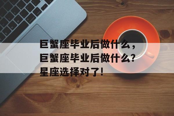 巨蟹座毕业后做什么,巨蟹座毕业后做什么?星座选择对了! 巨蟹座毕业后做什么,巨蟹座毕业后做什么?星座选择对了!