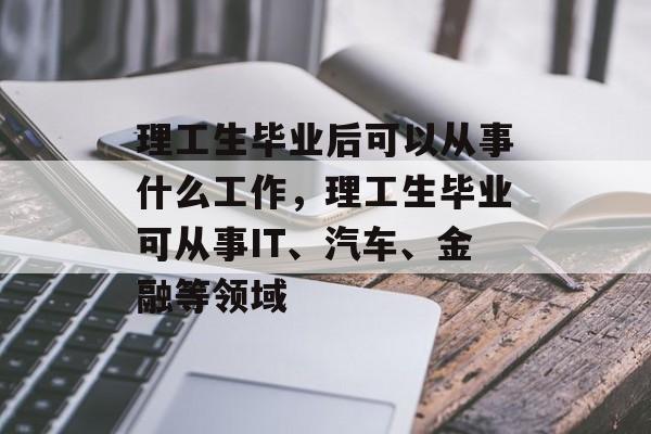 理工生毕业后可以从事什么工作，理工生毕业可从事IT、汽车、金融等领域