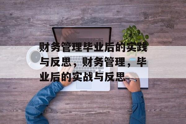 财务管理毕业后的实践与反思,财务管理,毕业后的实战与反思 财务管理毕业后的实践与反思,财务管理,毕业后的实战与反思