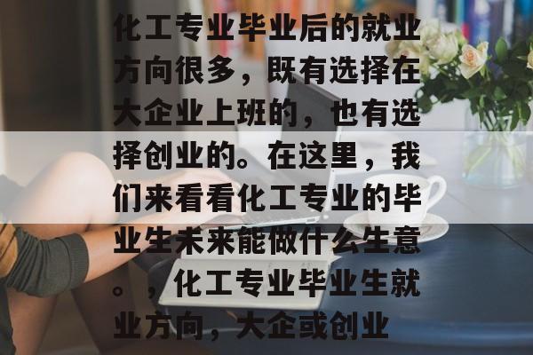 化工专业毕业后的就业方向很多，既有选择在大企业上班的，也有选择创业的。在这里，我们来看看化工专业的毕业生未来能做什么生意。，化工专业毕业生就业方向，大企或创业