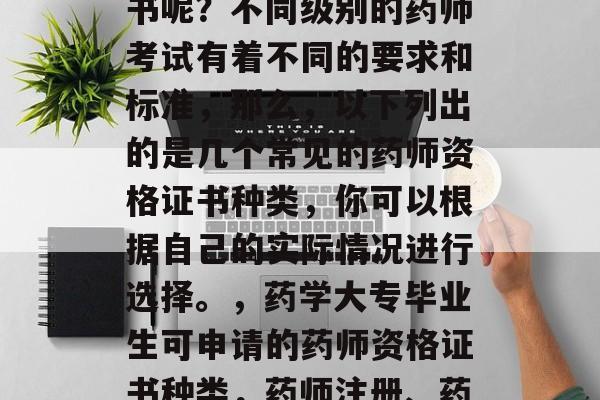 药学大专毕业的你,想要申请哪些药师资格证书呢?不同级别的药师考试有着不同的要求和标准,那么,以下列出的是几个常见的药师资格证书种类,你可以根据自己的实际情况进行选择。,药学大专毕业生可申请的药师资格证书种类,药师注册、药师专业技术资格、药师岗位培训合格证。 药学大专毕业的你,想要申请哪些药师资格证书呢?不同级别的药师考试有着不同的要求和标准,那么,以下列出的是几个常见的药师资格证书种类,你可以根据自己的实际情况进行选择。,药学大专毕业生可申请的药师资格证书种类,药师注册、药师专业技术资格、药师岗位培训合格证。
