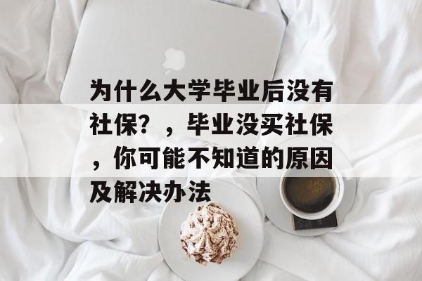 为什么大学毕业后没有社保？，毕业没买社保，你可能不知道的原因及解决办法